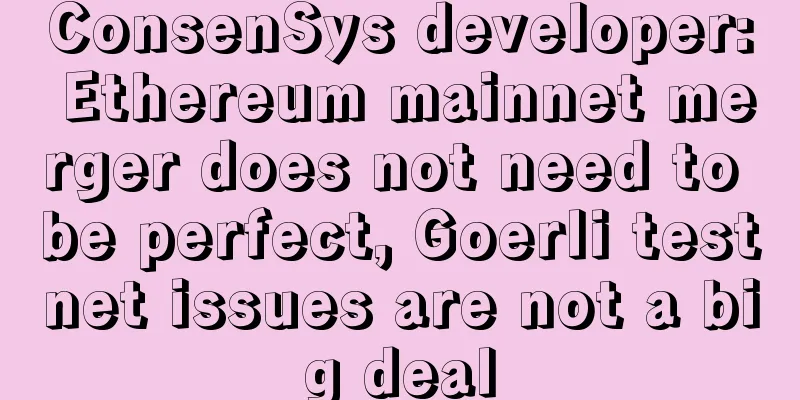 ConsenSys developer: Ethereum mainnet merger does not need to be perfect, Goerli testnet issues are not a big deal
