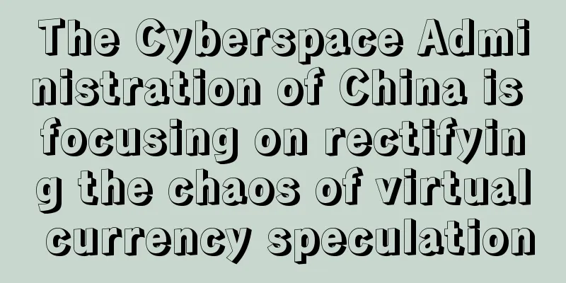 The Cyberspace Administration of China is focusing on rectifying the chaos of virtual currency speculation