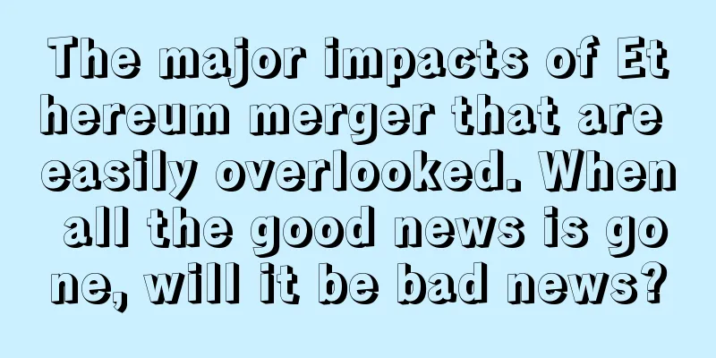 The major impacts of Ethereum merger that are easily overlooked. When all the good news is gone, will it be bad news?