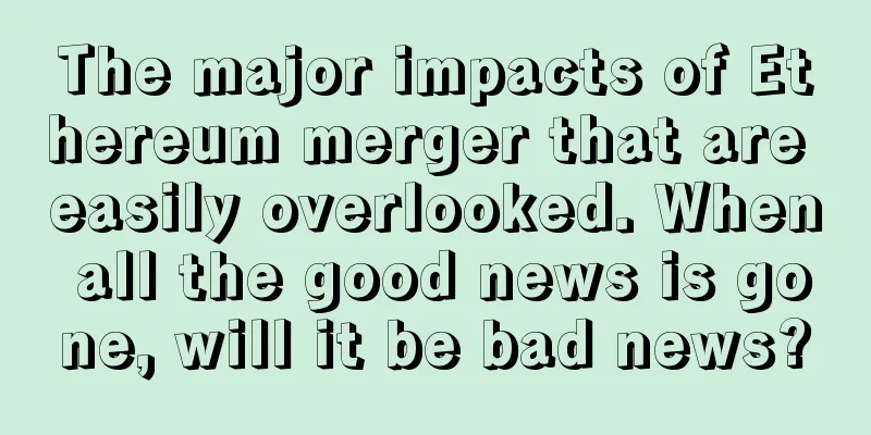 The major impacts of Ethereum merger that are easily overlooked. When all the good news is gone, will it be bad news?