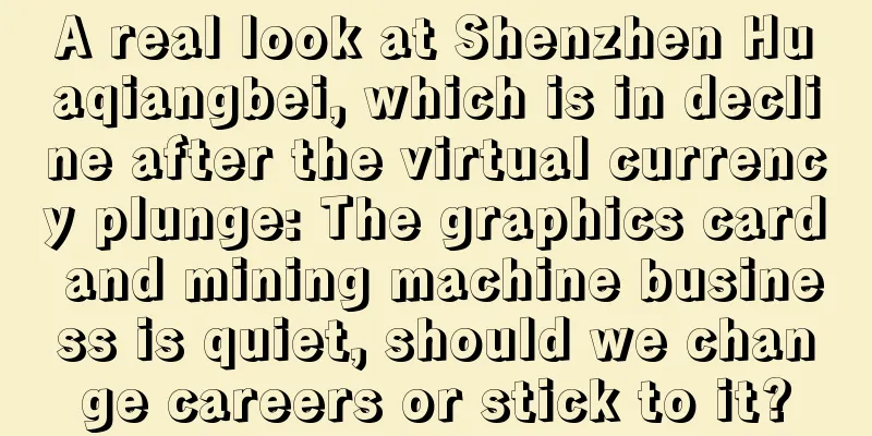 A real look at Shenzhen Huaqiangbei, which is in decline after the virtual currency plunge: The graphics card and mining machine business is quiet, should we change careers or stick to it?