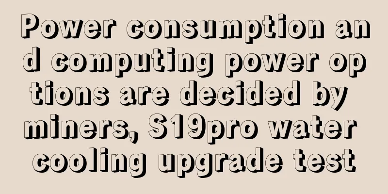 Power consumption and computing power options are decided by miners, S19pro water cooling upgrade test