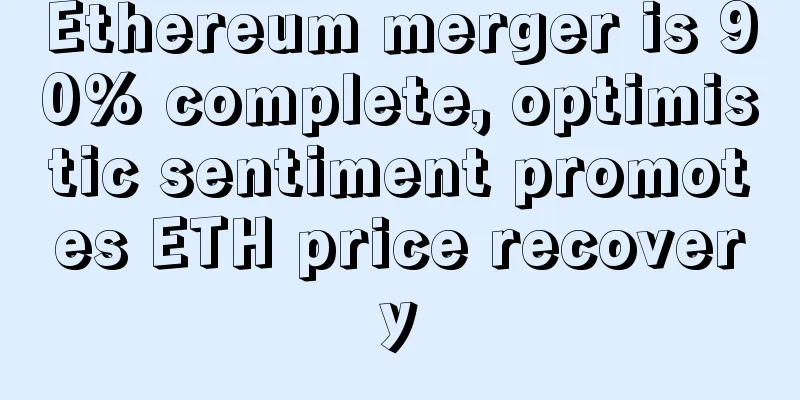 Ethereum merger is 90% complete, optimistic sentiment promotes ETH price recovery