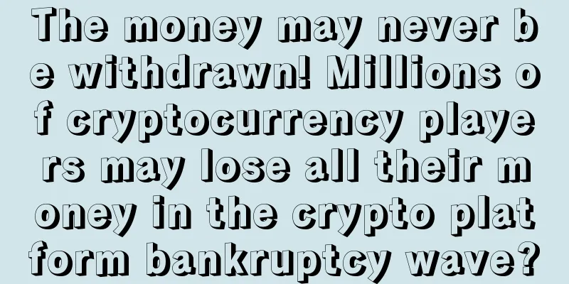 The money may never be withdrawn! Millions of cryptocurrency players may lose all their money in the crypto platform bankruptcy wave?