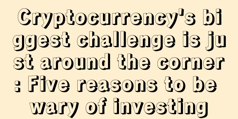 Cryptocurrency's biggest challenge is just around the corner: Five reasons to be wary of investing