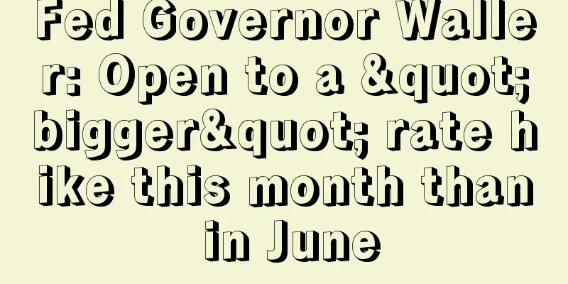 Fed Governor Waller: Open to a "bigger" rate hike this month than in June