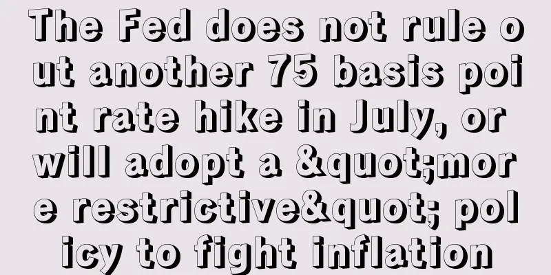 The Fed does not rule out another 75 basis point rate hike in July, or will adopt a "more restrictive" policy to fight inflation