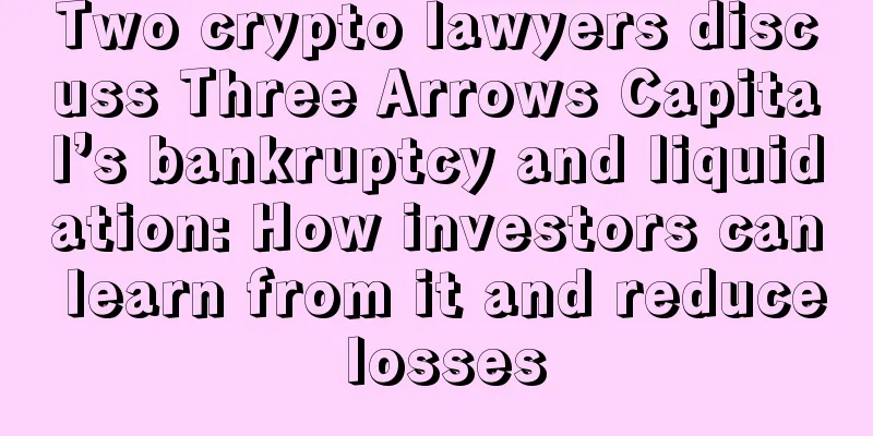 Two crypto lawyers discuss Three Arrows Capital’s bankruptcy and liquidation: How investors can learn from it and reduce losses