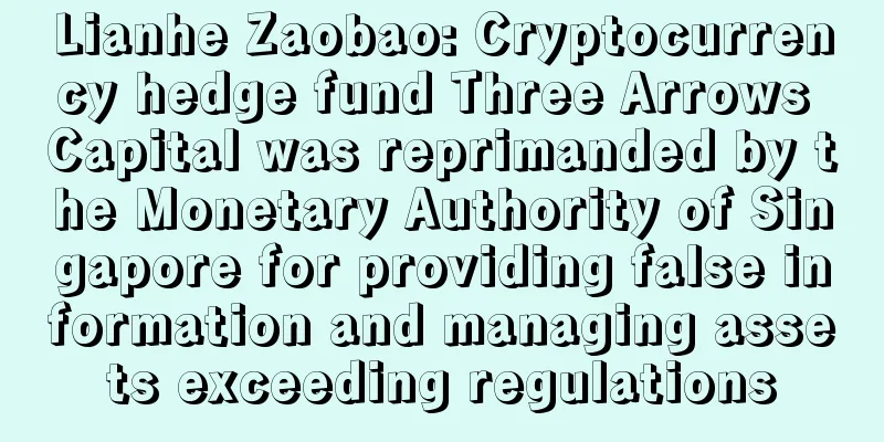 Lianhe Zaobao: Cryptocurrency hedge fund Three Arrows Capital was reprimanded by the Monetary Authority of Singapore for providing false information and managing assets exceeding regulations