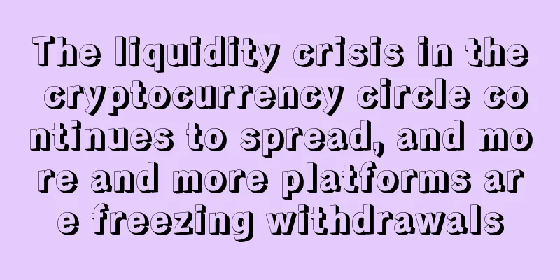 The liquidity crisis in the cryptocurrency circle continues to spread, and more and more platforms are freezing withdrawals