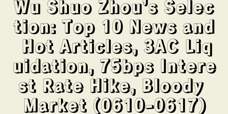 Wu Shuo Zhou’s Selection: Top 10 News and Hot Articles, 3AC Liquidation, 75bps Interest Rate Hike, Bloody Market (0610-0617)
