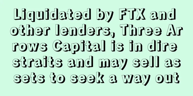 Liquidated by FTX and other lenders, Three Arrows Capital is in dire straits and may sell assets to seek a way out