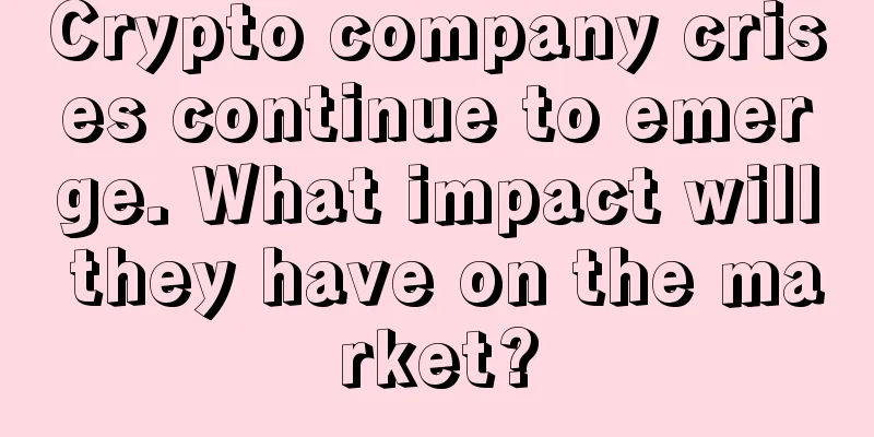 Crypto company crises continue to emerge. What impact will they have on the market?