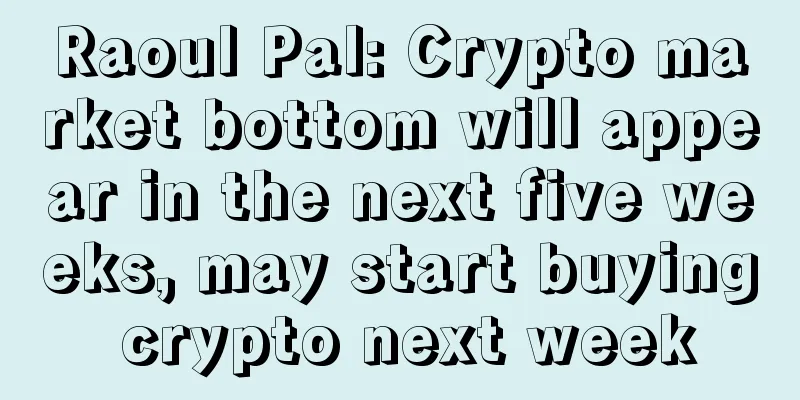 Raoul Pal: Crypto market bottom will appear in the next five weeks, may start buying crypto next week