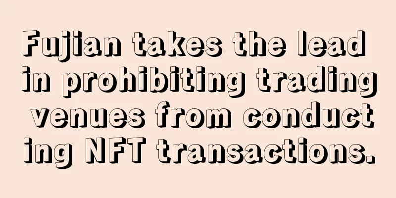 Fujian takes the lead in prohibiting trading venues from conducting NFT transactions.