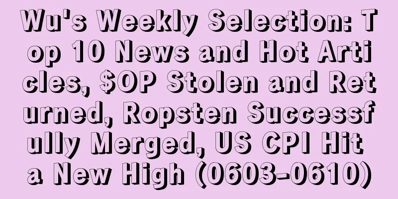Wu's Weekly Selection: Top 10 News and Hot Articles, $OP Stolen and Returned, Ropsten Successfully Merged, US CPI Hit a New High (0603-0610)