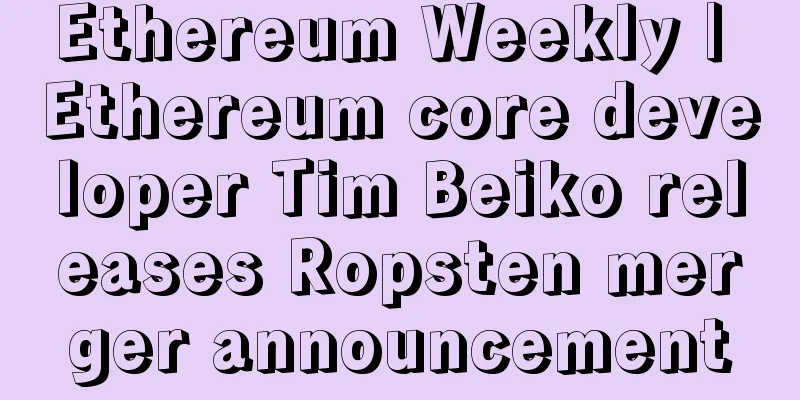 Ethereum Weekly | Ethereum core developer Tim Beiko releases Ropsten merger announcement