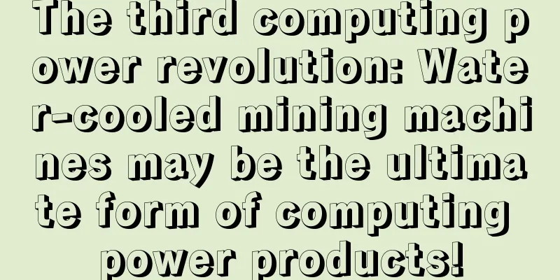 The third computing power revolution: Water-cooled mining machines may be the ultimate form of computing power products!