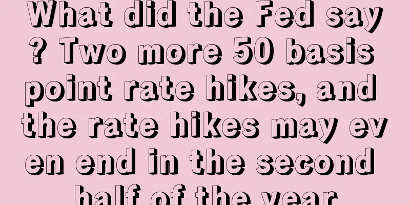 What did the Fed say? Two more 50 basis point rate hikes, and the rate hikes may even end in the second half of the year