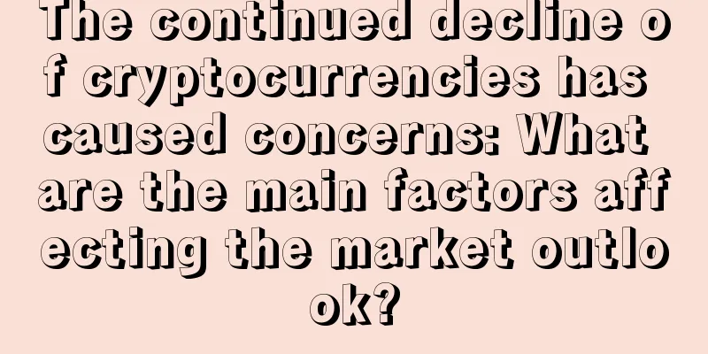 The continued decline of cryptocurrencies has caused concerns: What are the main factors affecting the market outlook?