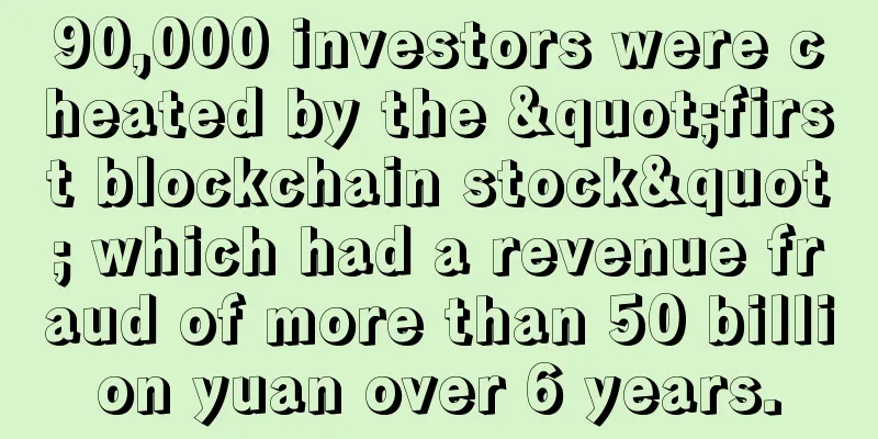90,000 investors were cheated by the "first blockchain stock" which had a revenue fraud of more than 50 billion yuan over 6 years.