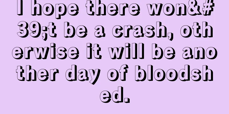 I hope there won't be a crash, otherwise it will be another day of bloodshed.