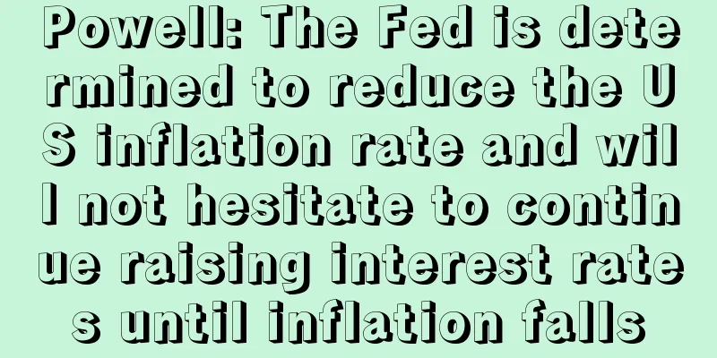 Powell: The Fed is determined to reduce the US inflation rate and will not hesitate to continue raising interest rates until inflation falls