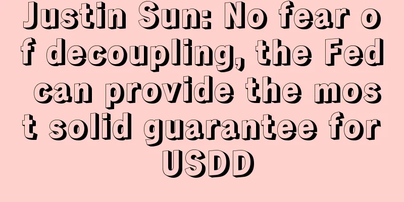 Justin Sun: No fear of decoupling, the Fed can provide the most solid guarantee for USDD