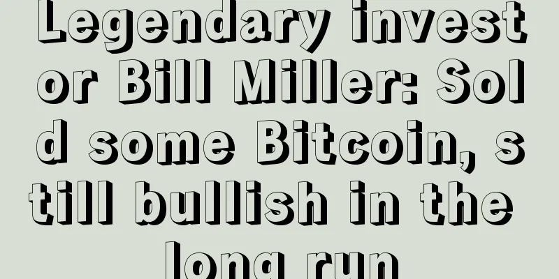 Legendary investor Bill Miller: Sold some Bitcoin, still bullish in the long run