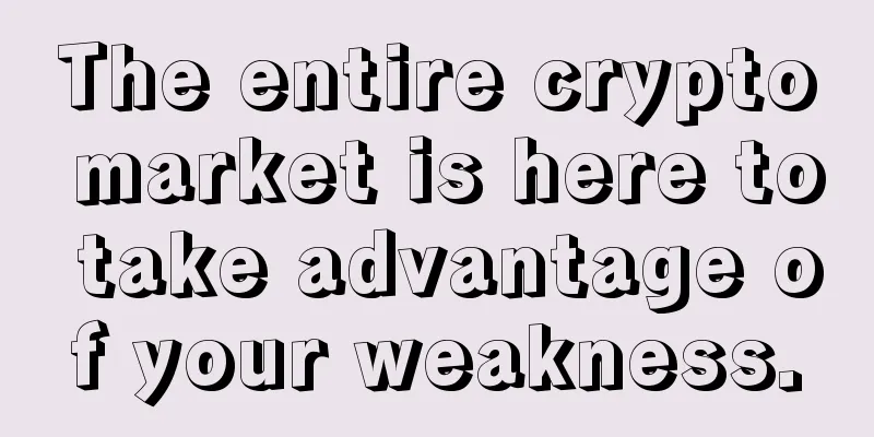 The entire crypto market is here to take advantage of your weakness.