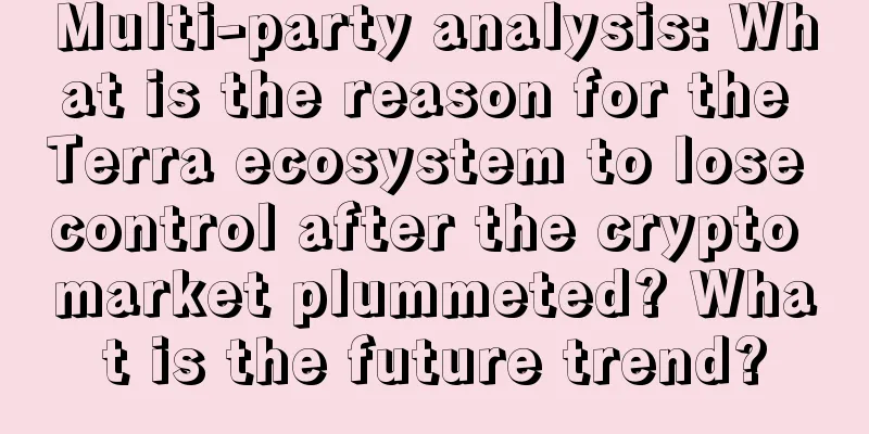 Multi-party analysis: What is the reason for the Terra ecosystem to lose control after the crypto market plummeted? What is the future trend?