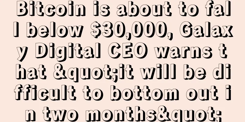 Bitcoin is about to fall below $30,000, Galaxy Digital CEO warns that "it will be difficult to bottom out in two months"