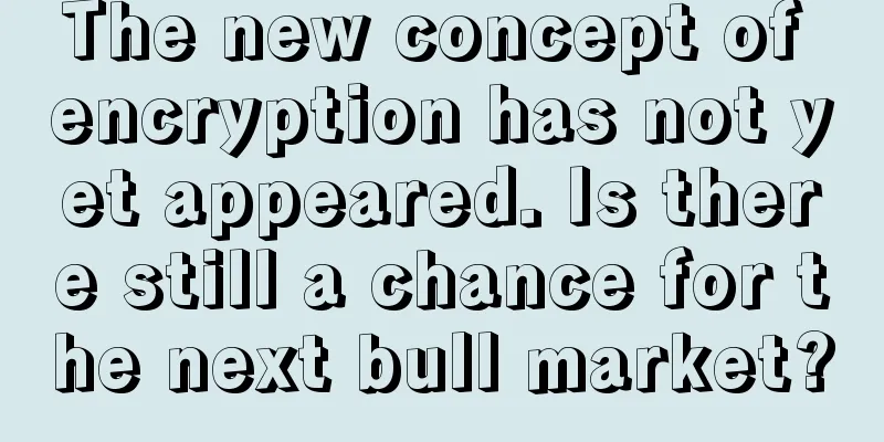 The new concept of encryption has not yet appeared. Is there still a chance for the next bull market?