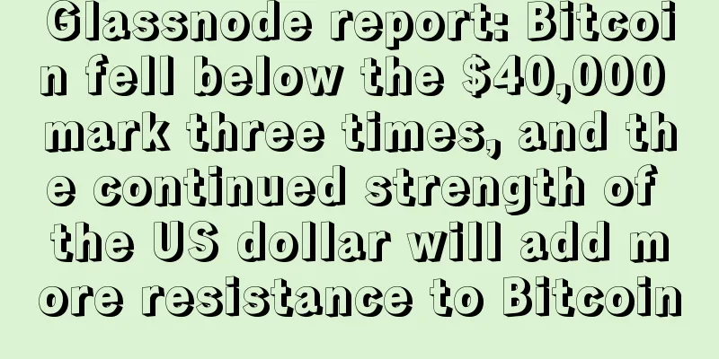 Glassnode report: Bitcoin fell below the $40,000 mark three times, and the continued strength of the US dollar will add more resistance to Bitcoin