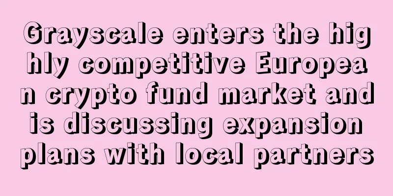 Grayscale enters the highly competitive European crypto fund market and is discussing expansion plans with local partners
