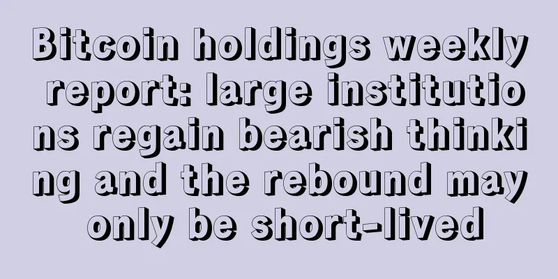 Bitcoin holdings weekly report: large institutions regain bearish thinking and the rebound may only be short-lived