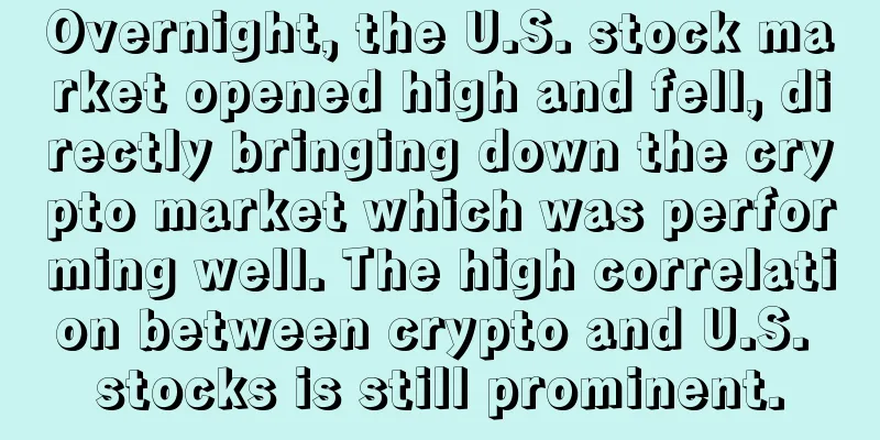 Overnight, the U.S. stock market opened high and fell, directly bringing down the crypto market which was performing well. The high correlation between crypto and U.S. stocks is still prominent.