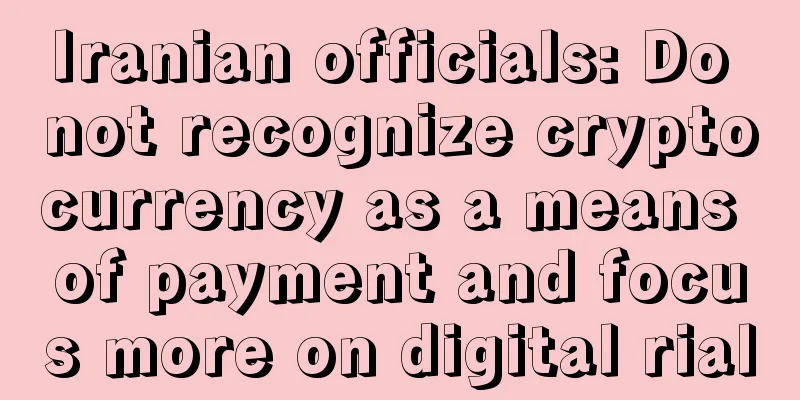Iranian officials: Do not recognize cryptocurrency as a means of payment and focus more on digital rial