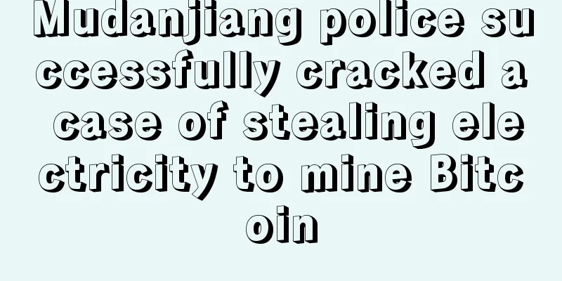 Mudanjiang police successfully cracked a case of stealing electricity to mine Bitcoin