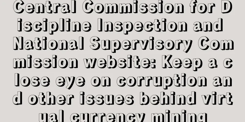 Central Commission for Discipline Inspection and National Supervisory Commission website: Keep a close eye on corruption and other issues behind virtual currency mining