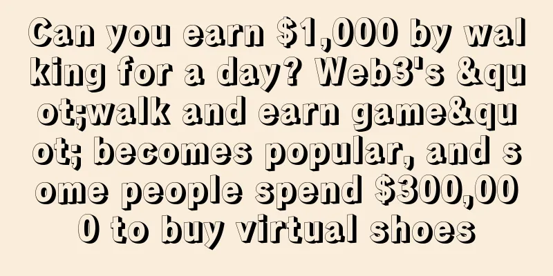 Can you earn $1,000 by walking for a day? Web3's "walk and earn game" becomes popular, and some people spend $300,000 to buy virtual shoes