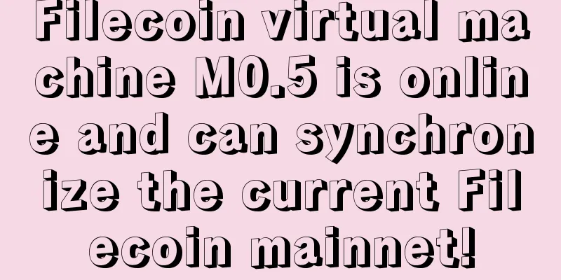 Filecoin virtual machine M0.5 is online and can synchronize the current Filecoin mainnet!