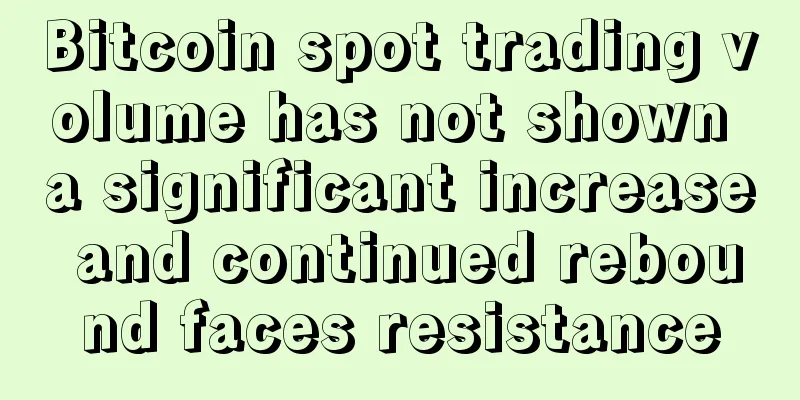 Bitcoin spot trading volume has not shown a significant increase and continued rebound faces resistance