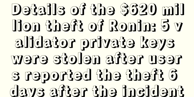 Details of the $620 million theft of Ronin: 5 validator private keys were stolen after users reported the theft 6 days after the incident