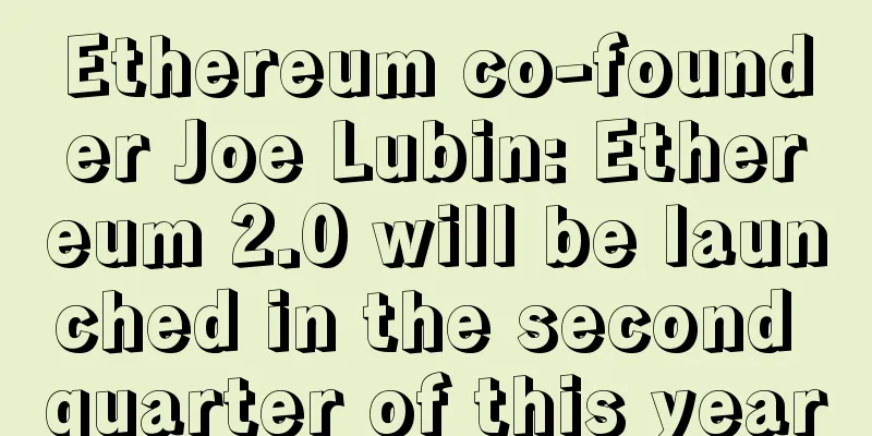 Ethereum co-founder Joe Lubin: Ethereum 2.0 will be launched in the second quarter of this year