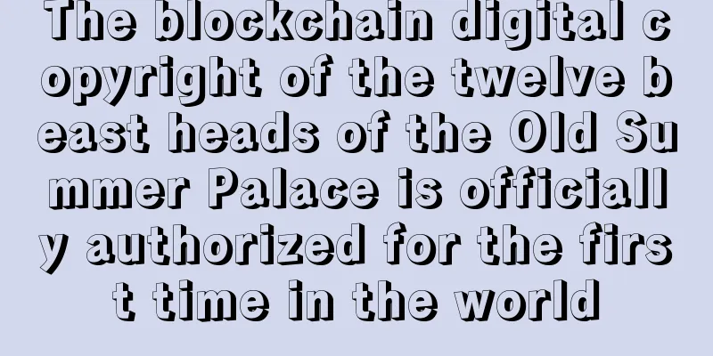 The blockchain digital copyright of the twelve beast heads of the Old Summer Palace is officially authorized for the first time in the world