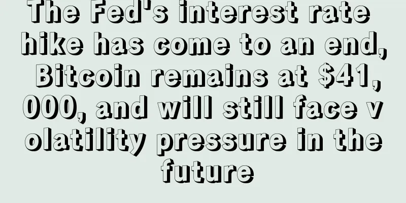The Fed's interest rate hike has come to an end, Bitcoin remains at $41,000, and will still face volatility pressure in the future
