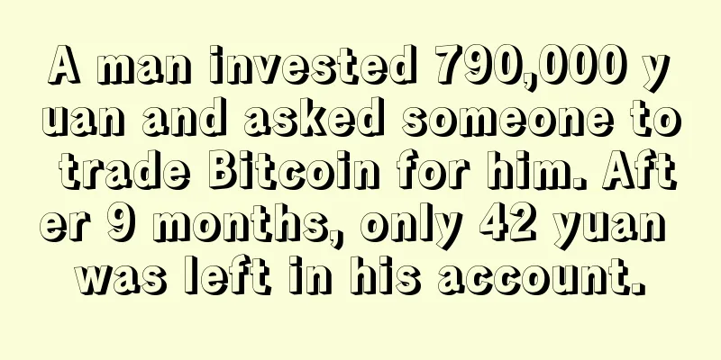 A man invested 790,000 yuan and asked someone to trade Bitcoin for him. After 9 months, only 42 yuan was left in his account.