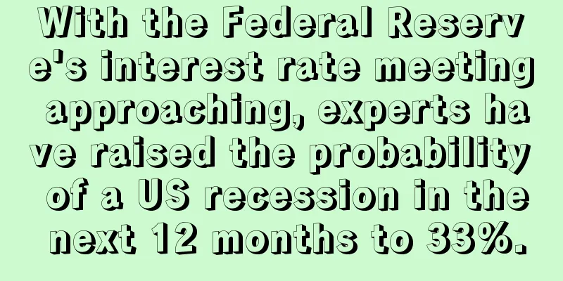 With the Federal Reserve's interest rate meeting approaching, experts have raised the probability of a US recession in the next 12 months to 33%.