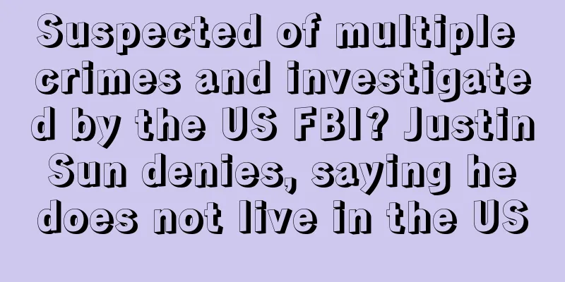 Suspected of multiple crimes and investigated by the US FBI? Justin Sun denies, saying he does not live in the US